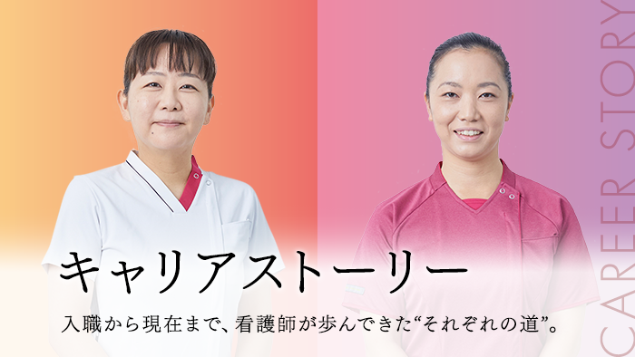 キャリアストーリー 入職から現在まで、看護師が歩んできた“それぞれの道”。