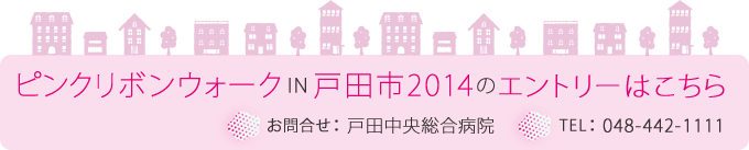 ピンクリボンウォークIN戸田市2014のエントリーはこちら　お問合せ：戸田中央総合病院　TEL：048-442-1111