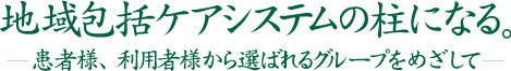 平成29年度 TMG運営方針「地域包括ケアシステムの核になる〜患者様、利用者様から選ばれるグループを目指して〜」