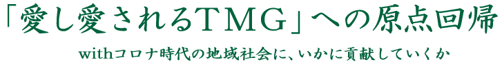 「愛し愛されるTMG」への原点回帰  withコロナ時代の地域社会に、いかに貢献していくか